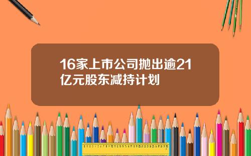 16家上市公司抛出逾21亿元股东减持计划