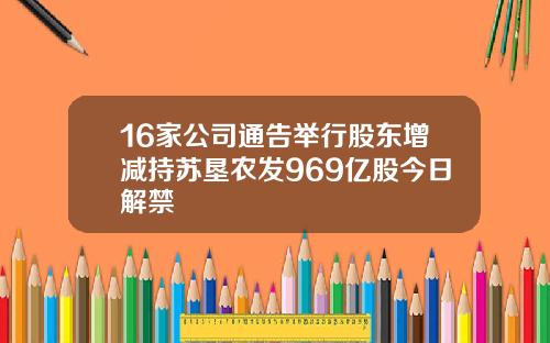 16家公司通告举行股东增减持苏垦农发969亿股今日解禁