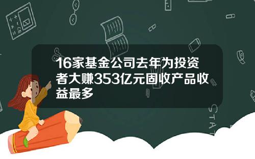 16家基金公司去年为投资者大赚353亿元固收产品收益最多