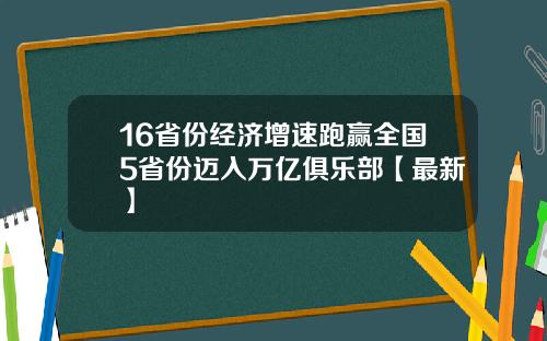 16省份经济增速跑赢全国5省份迈入万亿俱乐部【最新】