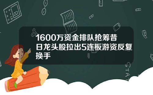 1600万资金排队抢筹昔日龙头股拉出5连板游资反复换手