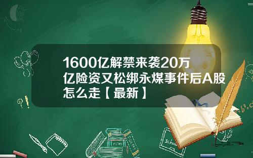 1600亿解禁来袭20万亿险资又松绑永煤事件后A股怎么走【最新】