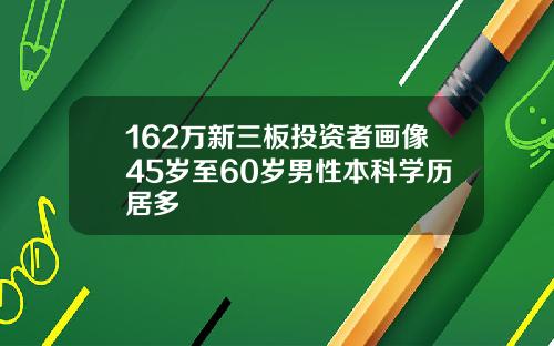 162万新三板投资者画像45岁至60岁男性本科学历居多