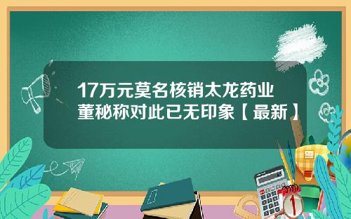 17万元莫名核销太龙药业董秘称对此已无印象【最新】