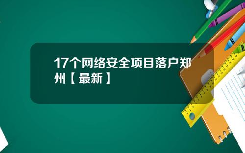 17个网络安全项目落户郑州【最新】