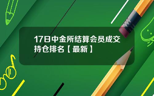 17日中金所结算会员成交持仓排名【最新】