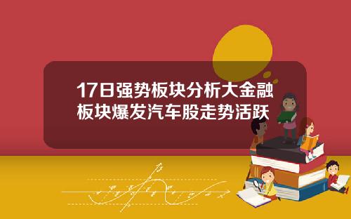 17日强势板块分析大金融板块爆发汽车股走势活跃