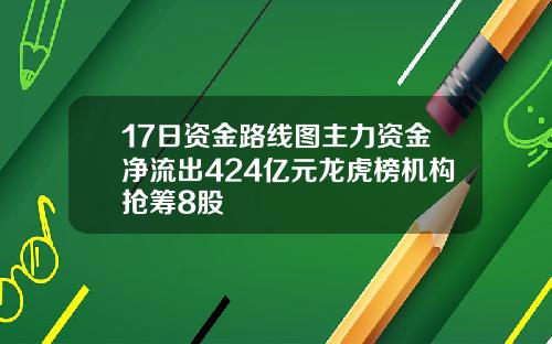 17日资金路线图主力资金净流出424亿元龙虎榜机构抢筹8股