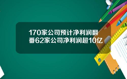 170家公司预计净利润翻番62家公司净利润超10亿