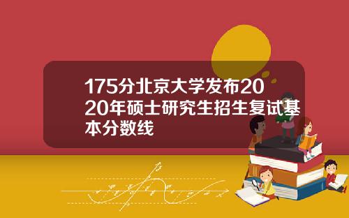 175分北京大学发布2020年硕士研究生招生复试基本分数线