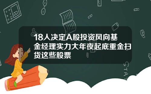 18人决定A股投资风向基金经理实力大年夜起底重金扫货这些股票