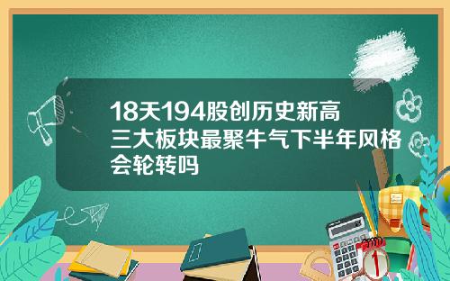 18天194股创历史新高三大板块最聚牛气下半年风格会轮转吗