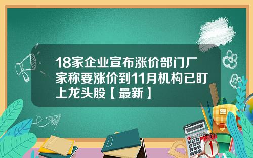 18家企业宣布涨价部门厂家称要涨价到11月机构已盯上龙头股【最新】