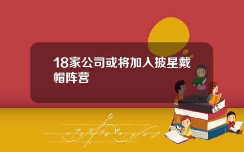 18家公司或将加入披星戴帽阵营