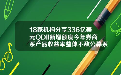 18家机构分享336亿美元QDII新增额度今年券商系产品收益率整体不敌公募系