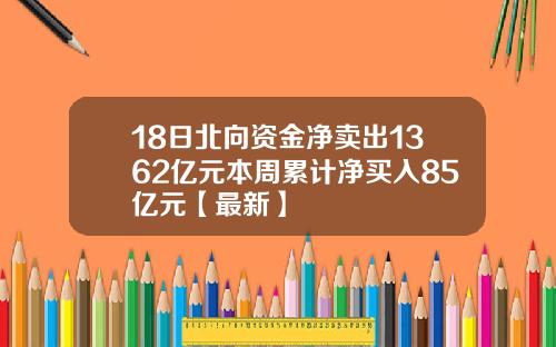 18日北向资金净卖出1362亿元本周累计净买入85亿元【最新】