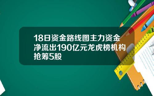 18日资金路线图主力资金净流出190亿元龙虎榜机构抢筹5股