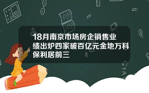 18月南京市场房企销售业绩出炉四家破百亿元金地万科保利居前三