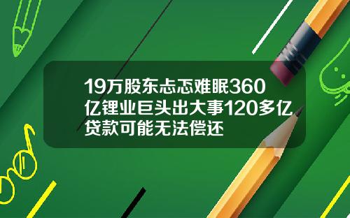 19万股东忐忑难眠360亿锂业巨头出大事120多亿贷款可能无法偿还