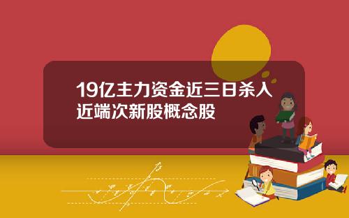 19亿主力资金近三日杀入近端次新股概念股