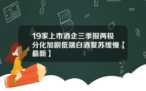 19家上市酒企三季报两极分化加剧低端白酒复苏缓慢【最新】