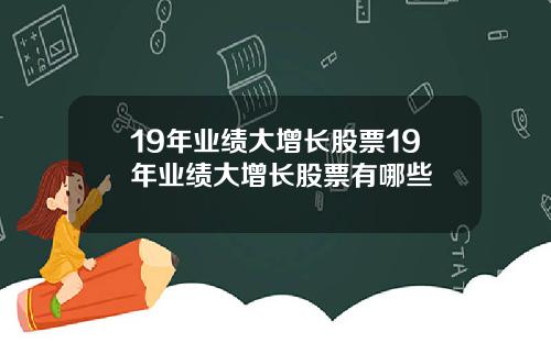 19年业绩大增长股票19年业绩大增长股票有哪些