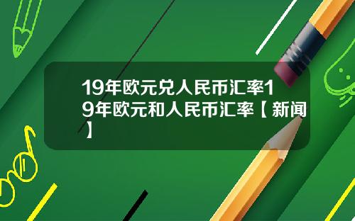 19年欧元兑人民币汇率19年欧元和人民币汇率【新闻】