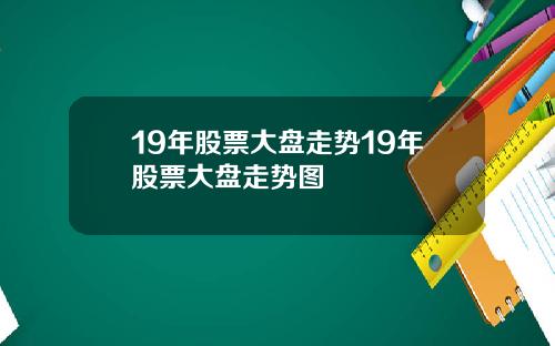 19年股票大盘走势19年股票大盘走势图