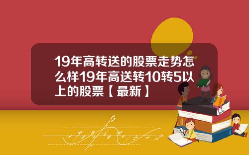 19年高转送的股票走势怎么样19年高送转10转5以上的股票【最新】