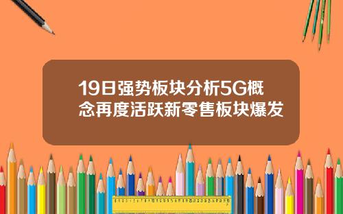 19日强势板块分析5G概念再度活跃新零售板块爆发