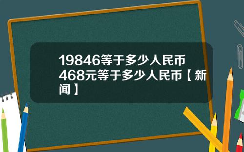 19846等于多少人民币468元等于多少人民币【新闻】