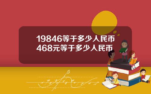 19846等于多少人民币468元等于多少人民币