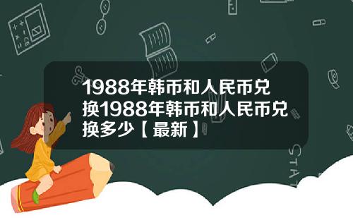 1988年韩币和人民币兑换1988年韩币和人民币兑换多少【最新】