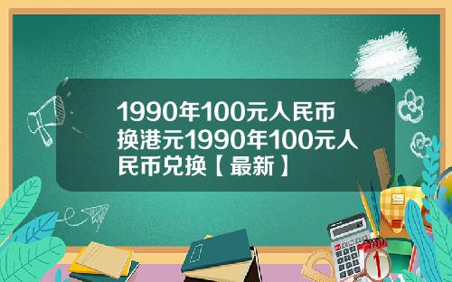 1990年100元人民币换港元1990年100元人民币兑换【最新】