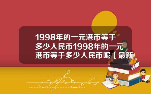 1998年的一元港币等于多少人民币1998年的一元港币等于多少人民币呢【最新】