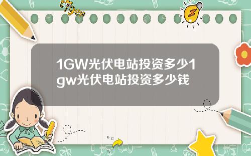 1GW光伏电站投资多少1gw光伏电站投资多少钱