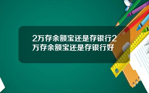 2万存余额宝还是存银行2万存余额宝还是存银行好