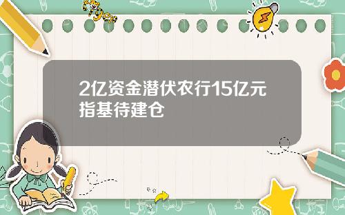 2亿资金潜伏农行15亿元指基待建仓