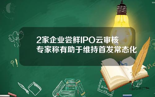 2家企业尝鲜IPO云审核专家称有助于维持首发常态化