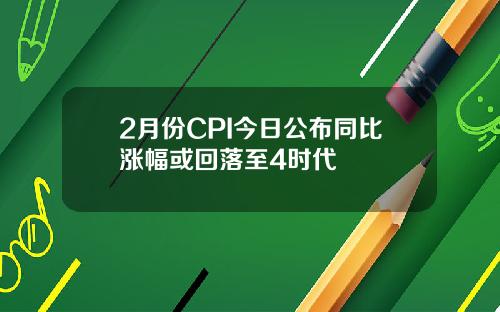 2月份CPI今日公布同比涨幅或回落至4时代