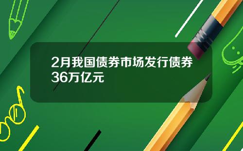 2月我国债券市场发行债券36万亿元