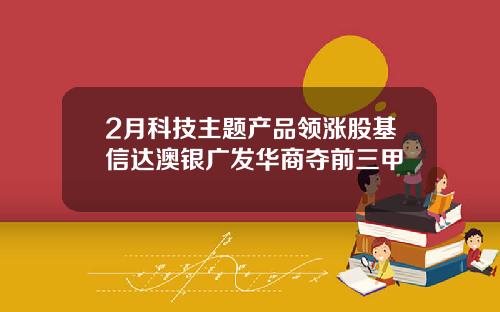 2月科技主题产品领涨股基信达澳银广发华商夺前三甲