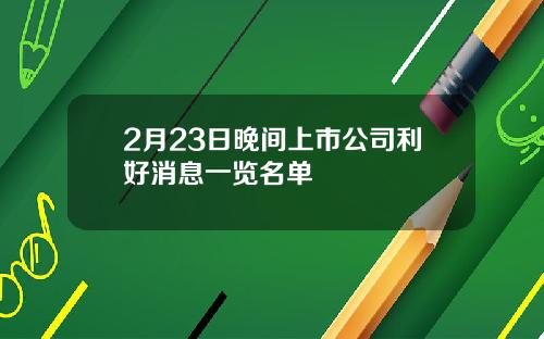 2月23日晚间上市公司利好消息一览名单