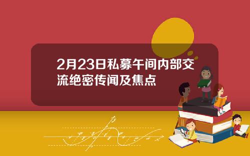 2月23日私募午间内部交流绝密传闻及焦点