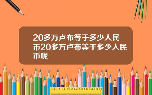 20多万卢布等于多少人民币20多万卢布等于多少人民币呢