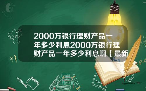 2000万银行理财产品一年多少利息2000万银行理财产品一年多少利息啊【最新】