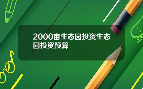 2000亩生态园投资生态园投资预算