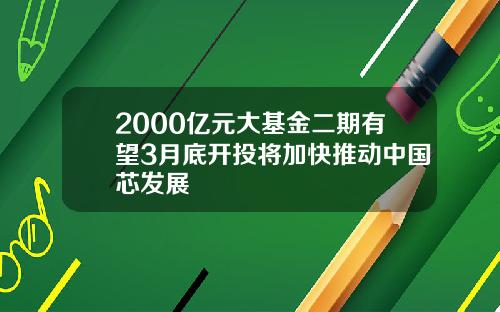 2000亿元大基金二期有望3月底开投将加快推动中国芯发展