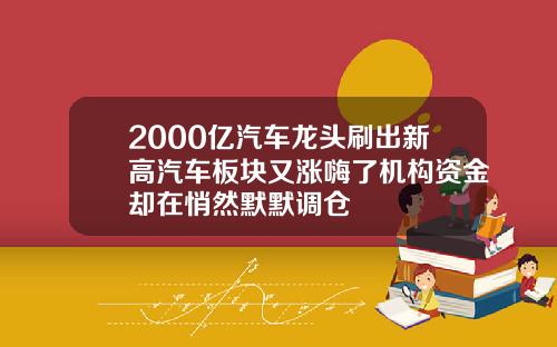 2000亿汽车龙头刷出新高汽车板块又涨嗨了机构资金却在悄然默默调仓