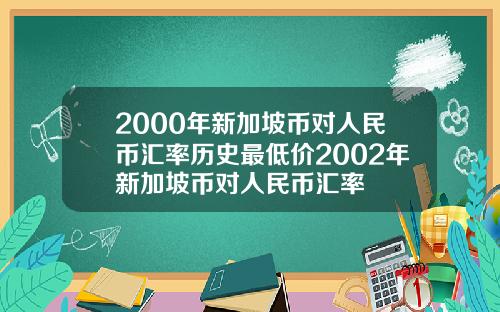 2000年新加坡币对人民币汇率历史最低价2002年新加坡币对人民币汇率